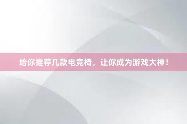 给你推荐几款电竞椅，让你成为游戏大神！