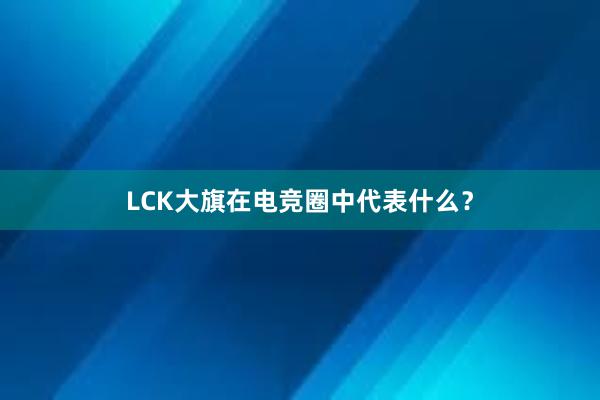 LCK大旗在电竞圈中代表什么？