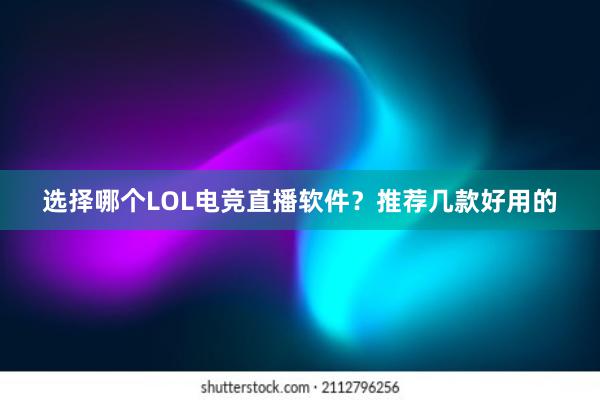 选择哪个LOL电竞直播软件？推荐几款好用的