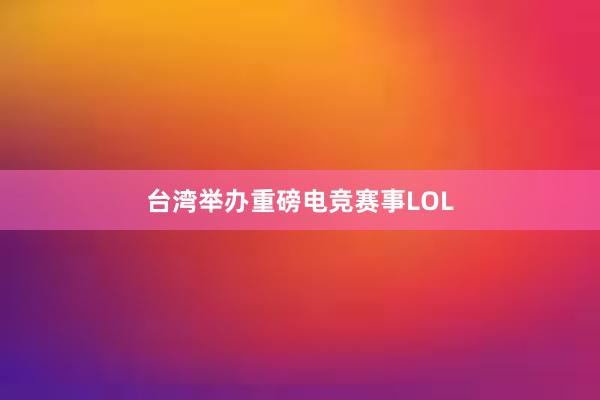 台湾举办重磅电竞赛事LOL