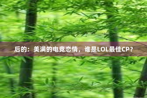 后的：美满的电竞恋情，谁是LOL最佳CP？