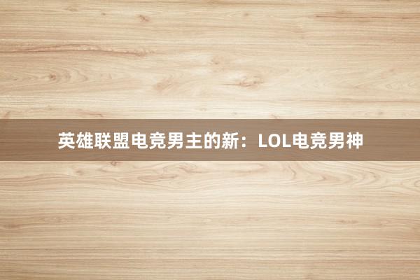 英雄联盟电竞男主的新：LOL电竞男神