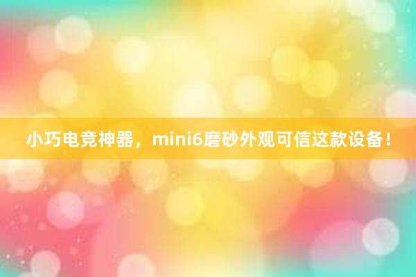 小巧电竞神器，mini6磨砂外观可信这款设备！