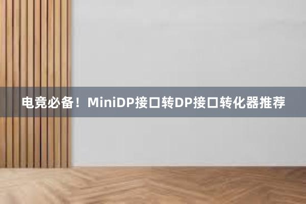 电竞必备！MiniDP接口转DP接口转化器推荐