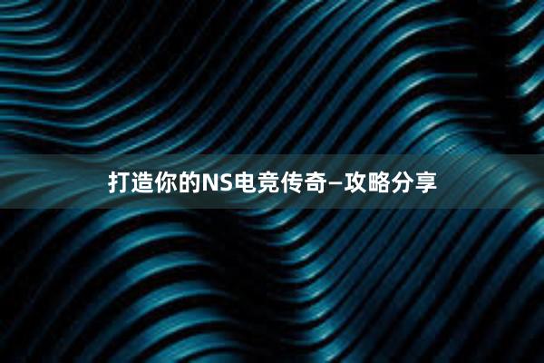 打造你的NS电竞传奇—攻略分享