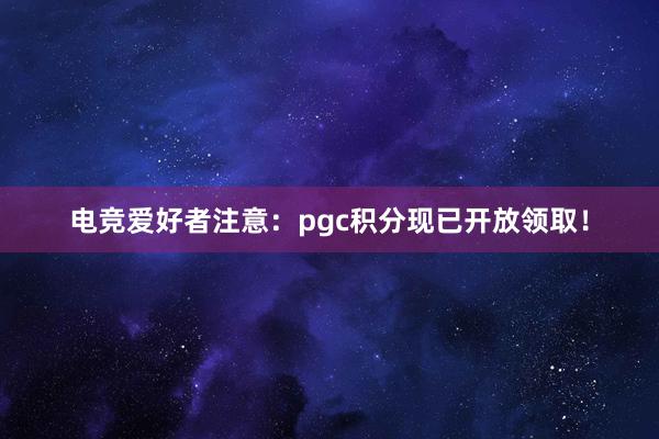 电竞爱好者注意：pgc积分现已开放领取！