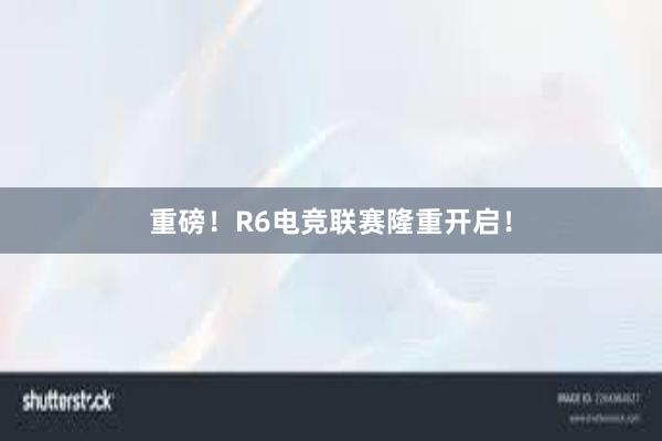 重磅！R6电竞联赛隆重开启！