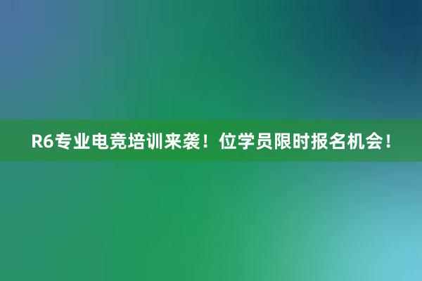 R6专业电竞培训来袭！位学员限时报名机会！