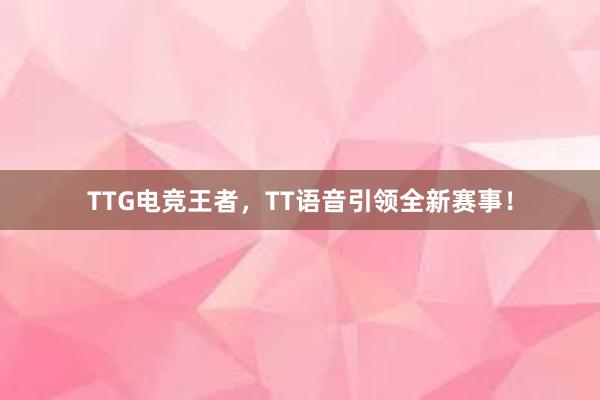 TTG电竞王者，TT语音引领全新赛事！