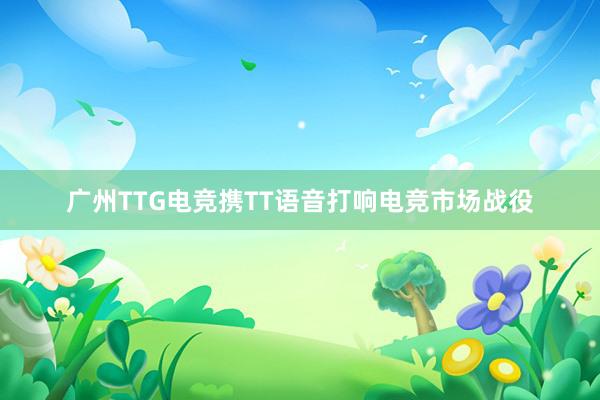 广州TTG电竞携TT语音打响电竞市场战役