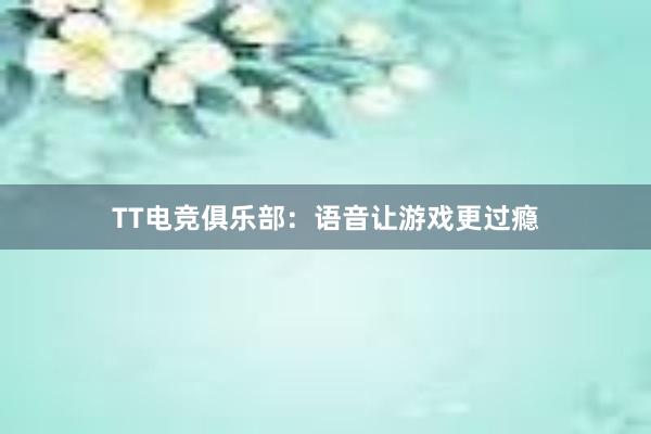 TT电竞俱乐部：语音让游戏更过瘾