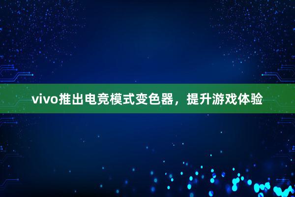 vivo推出电竞模式变色器，提升游戏体验