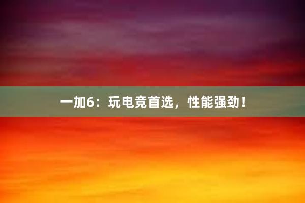 一加6：玩电竞首选，性能强劲！