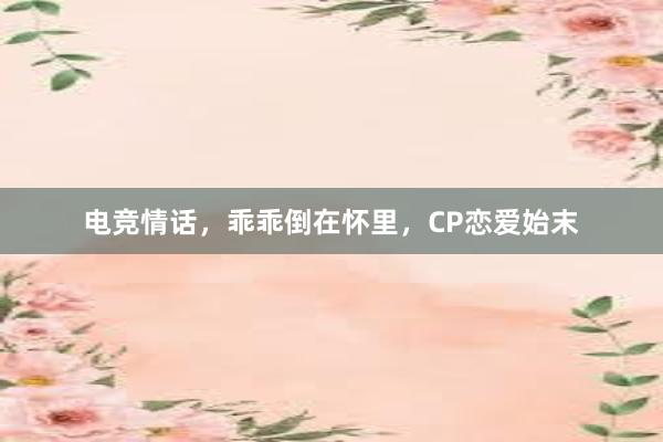 电竞情话，乖乖倒在怀里，CP恋爱始末