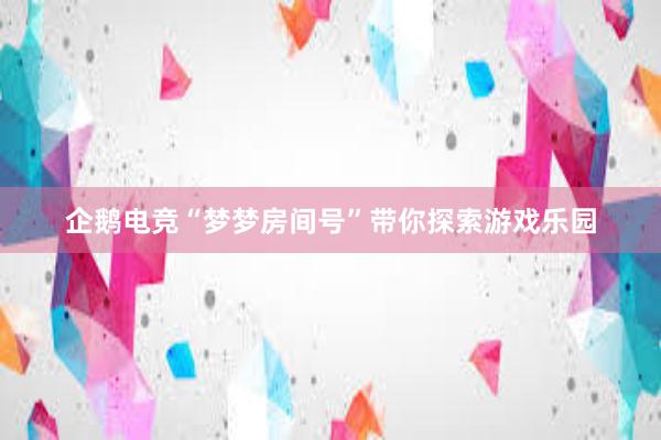 企鹅电竞“梦梦房间号”带你探索游戏乐园