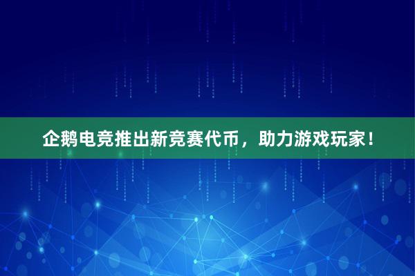 企鹅电竞推出新竞赛代币，助力游戏玩家！