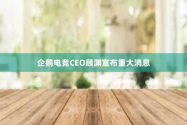 企鹅电竞CEO顾渊宣布重大消息