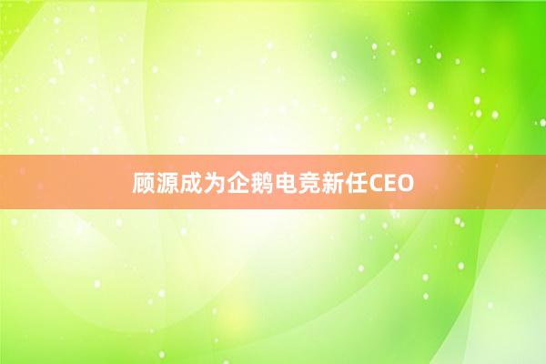 顾源成为企鹅电竞新任CEO