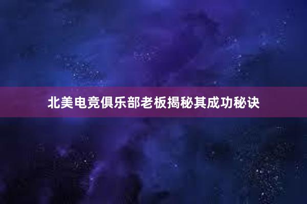 北美电竞俱乐部老板揭秘其成功秘诀