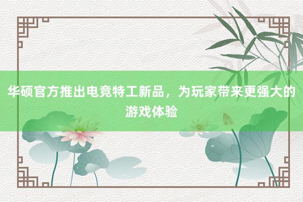 华硕官方推出电竞特工新品，为玩家带来更强大的游戏体验