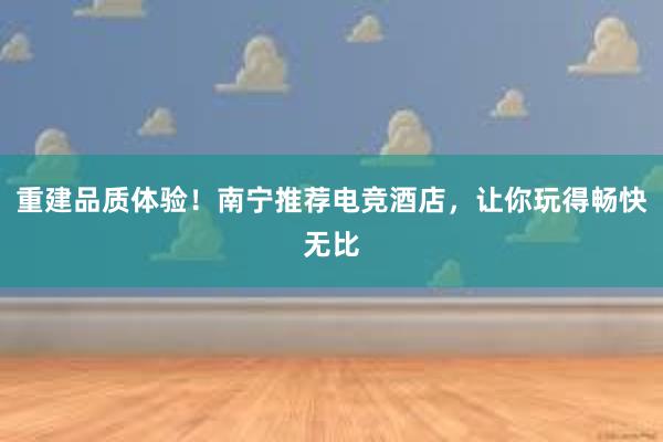 重建品质体验！南宁推荐电竞酒店，让你玩得畅快无比