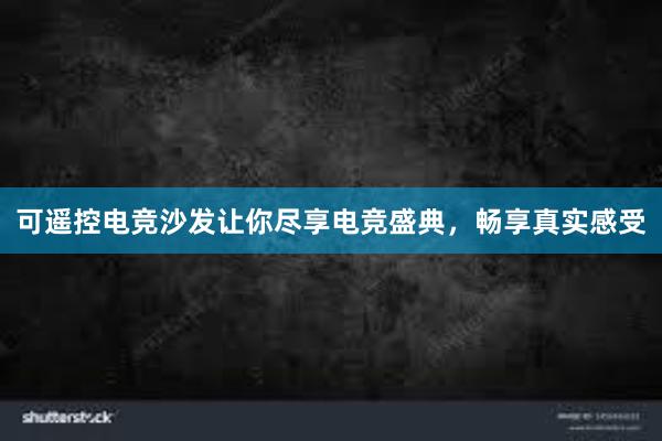 可遥控电竞沙发让你尽享电竞盛典，畅享真实感受