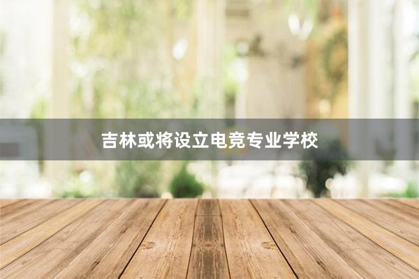 吉林或将设立电竞专业学校