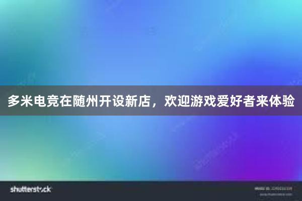 多米电竞在随州开设新店，欢迎游戏爱好者来体验