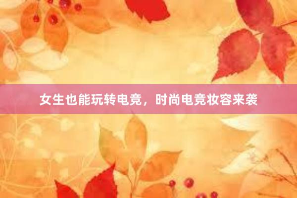 女生也能玩转电竞，时尚电竞妆容来袭