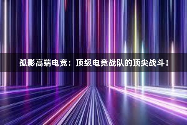 孤影高端电竞：顶级电竞战队的顶尖战斗！