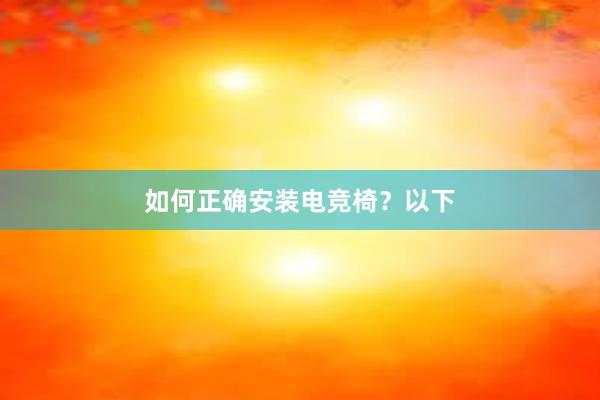 如何正确安装电竞椅？以下