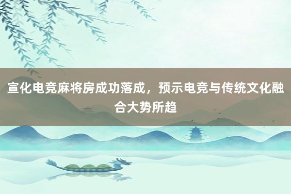 宣化电竞麻将房成功落成，预示电竞与传统文化融合大势所趋