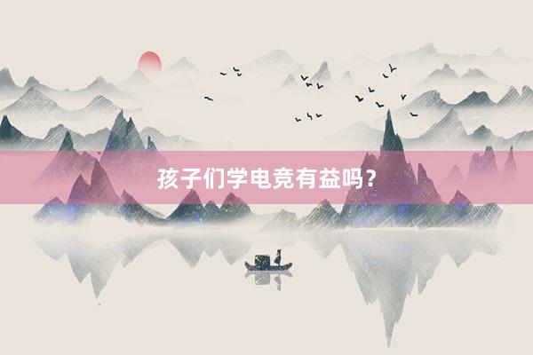 孩子们学电竞有益吗？