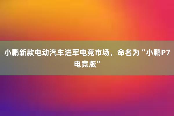 小鹏新款电动汽车进军电竞市场，命名为“小鹏P7电竞版”