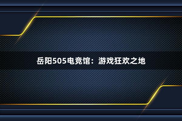 岳阳505电竞馆：游戏狂欢之地