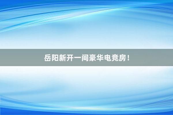 岳阳新开一间豪华电竞房！