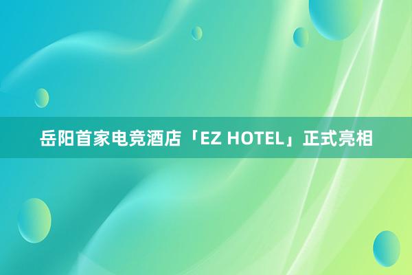 岳阳首家电竞酒店「EZ HOTEL」正式亮相