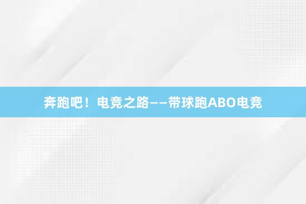 奔跑吧！电竞之路——带球跑ABO电竞