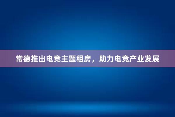 常德推出电竞主题租房，助力电竞产业发展