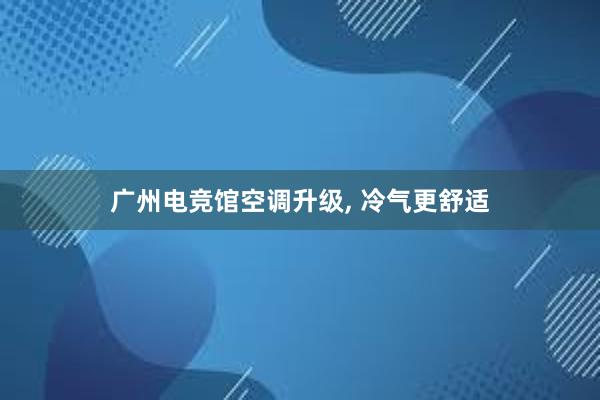 广州电竞馆空调升级， 冷气更舒适