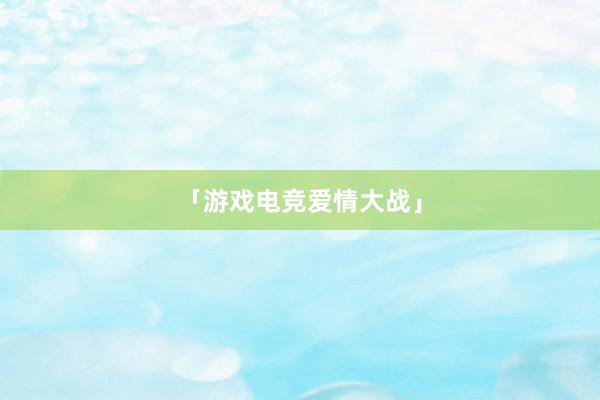 「游戏电竞爱情大战」