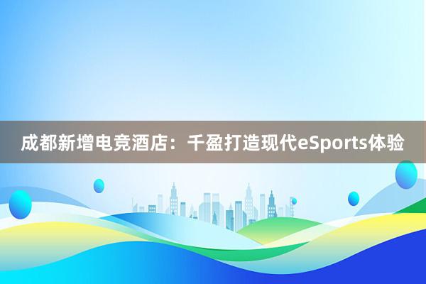 成都新增电竞酒店：千盈打造现代eSports体验