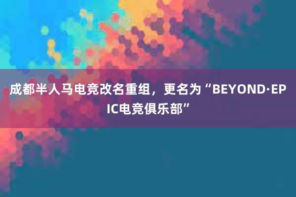 成都半人马电竞改名重组，更名为“BEYOND·EPIC电竞俱乐部”