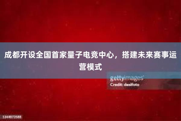 成都开设全国首家量子电竞中心，搭建未来赛事运营模式