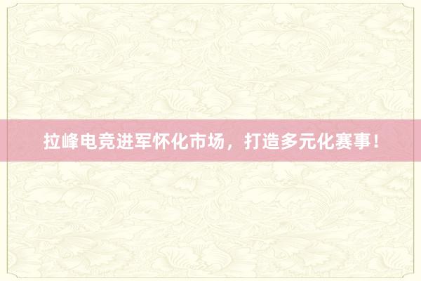 拉峰电竞进军怀化市场，打造多元化赛事！