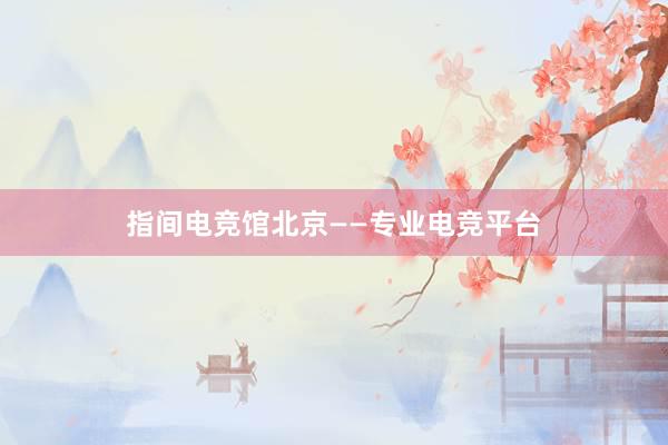 指间电竞馆北京——专业电竞平台