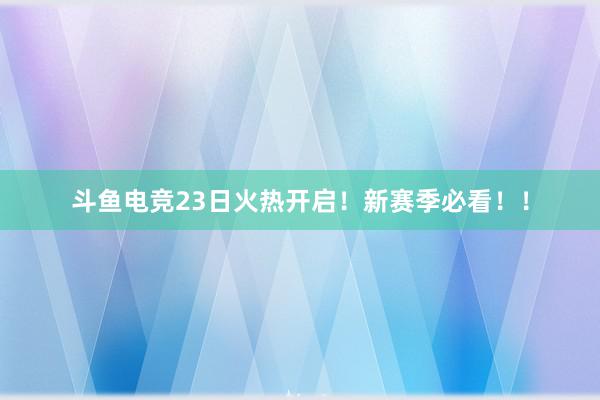 斗鱼电竞23日火热开启！新赛季必看！！