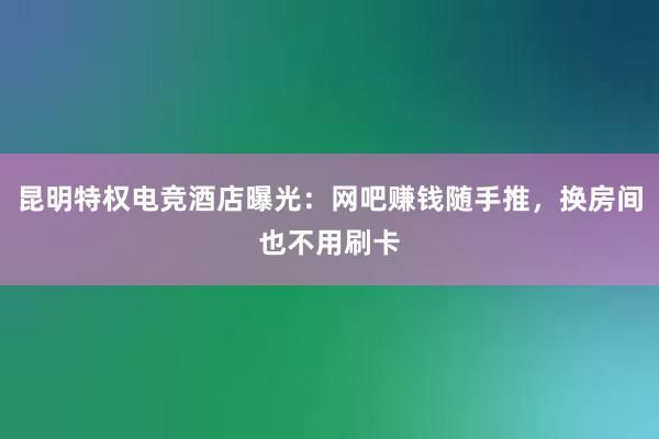 昆明特权电竞酒店曝光：网吧赚钱随手推，换房间也不用刷卡