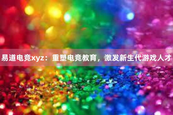 易道电竞xyz：重塑电竞教育，激发新生代游戏人才