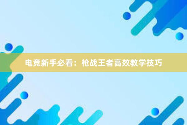 电竞新手必看：枪战王者高效教学技巧